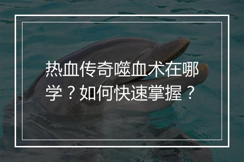 热血传奇噬血术在哪学？如何快速掌握？
