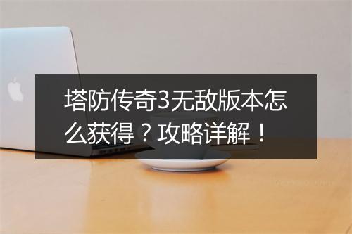 塔防传奇3无敌版本怎么获得？攻略详解！