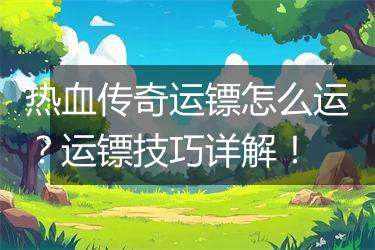 热血传奇运镖怎么运？运镖技巧详解！