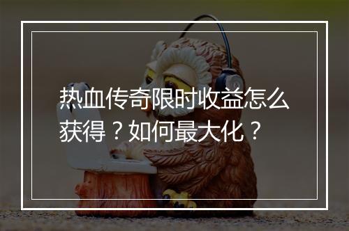 热血传奇限时收益怎么获得？如何最大化？