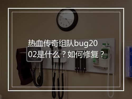 热血传奇组队bug2002是什么？如何修复？