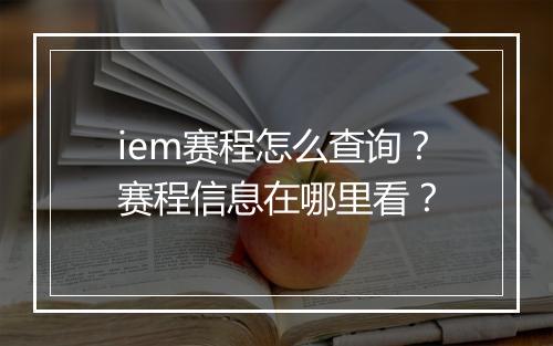 iem赛程怎么查询？赛程信息在哪里看？