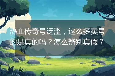 热血传奇号泛滥，这么多卖号的是真的吗？怎么辨别真假？