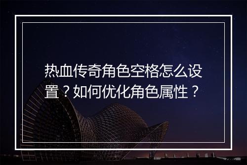 热血传奇角色空格怎么设置？如何优化角色属性？