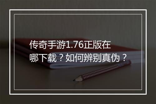 传奇手游1.76正版在哪下载？如何辨别真伪？