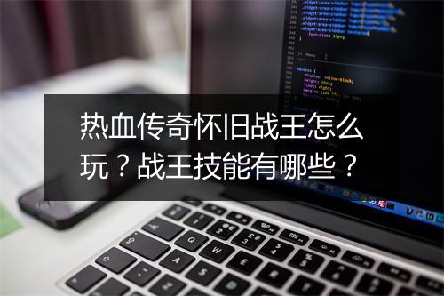热血传奇怀旧战王怎么玩？战王技能有哪些？