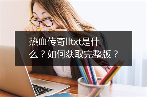热血传奇lltxt是什么？如何获取完整版？
