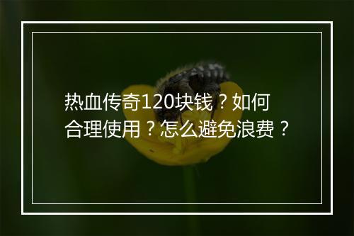 热血传奇120块钱？如何合理使用？怎么避免浪费？