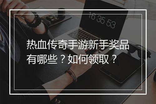 热血传奇手游新手奖品有哪些？如何领取？