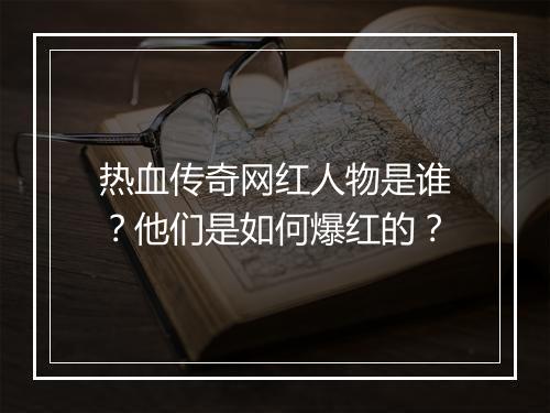 热血传奇网红人物是谁？他们是如何爆红的？