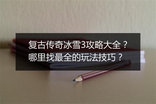 复古传奇冰雪3攻略大全？哪里找最全的玩法技巧？