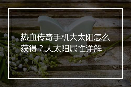 热血传奇手机大太阳怎么获得？大太阳属性详解