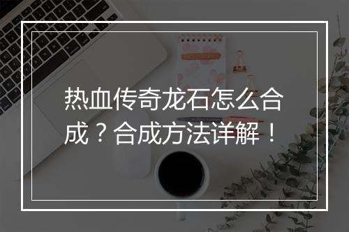 热血传奇龙石怎么合成？合成方法详解！
