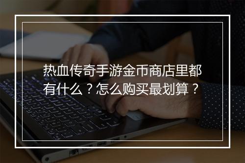 热血传奇手游金币商店里都有什么？怎么购买最划算？