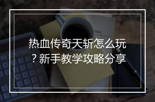 热血传奇天斩怎么玩？新手教学攻略分享