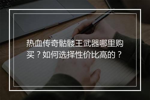热血传奇骷髅王武器哪里购买？如何选择性价比高的？