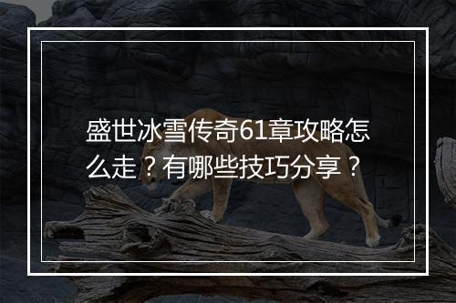盛世冰雪传奇61章攻略怎么走？有哪些技巧分享？