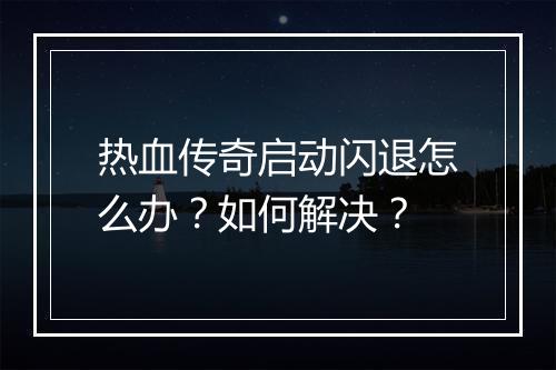 热血传奇启动闪退怎么办？如何解决？