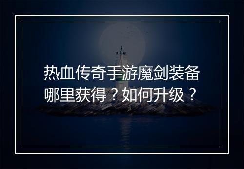 热血传奇手游魔剑装备哪里获得？如何升级？