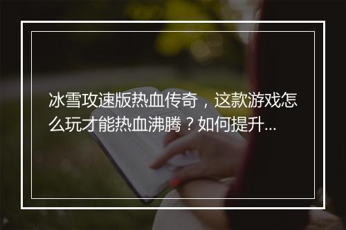 冰雪攻速版热血传奇，这款游戏怎么玩才能热血沸腾？如何提升攻速？