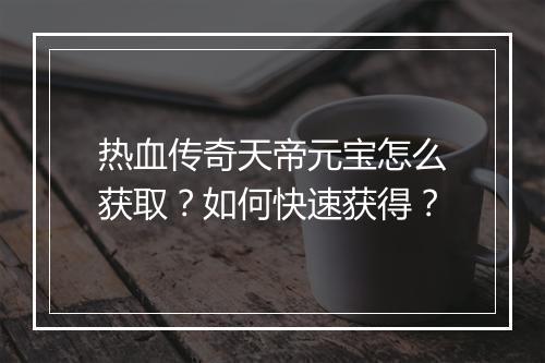 热血传奇天帝元宝怎么获取？如何快速获得？