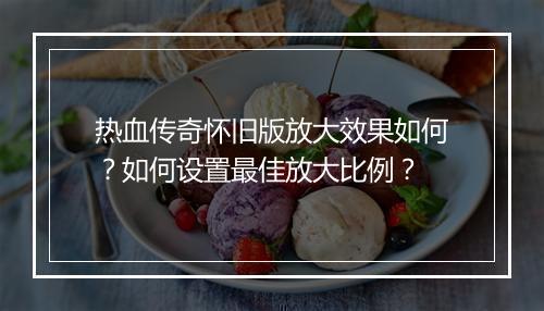 热血传奇怀旧版放大效果如何？如何设置最佳放大比例？