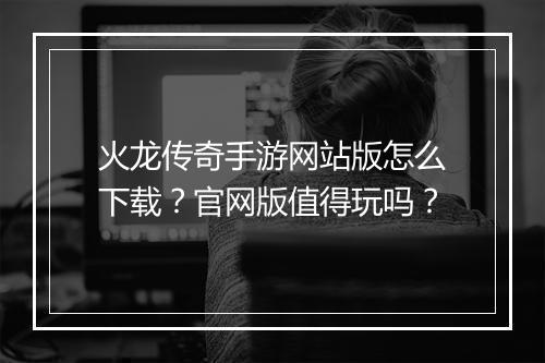 火龙传奇手游网站版怎么下载？官网版值得玩吗？