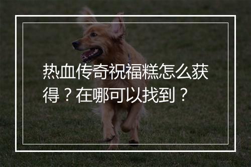 热血传奇祝福糕怎么获得？在哪可以找到？