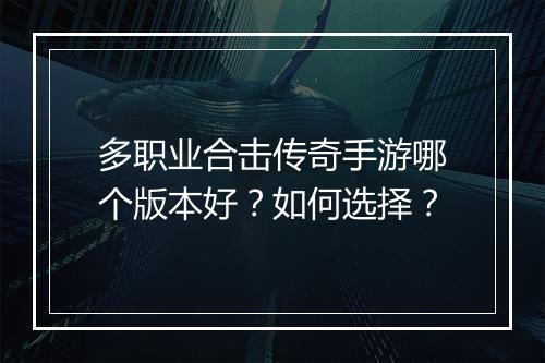 多职业合击传奇手游哪个版本好？如何选择？