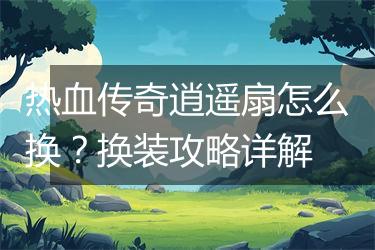 热血传奇逍遥扇怎么换？换装攻略详解