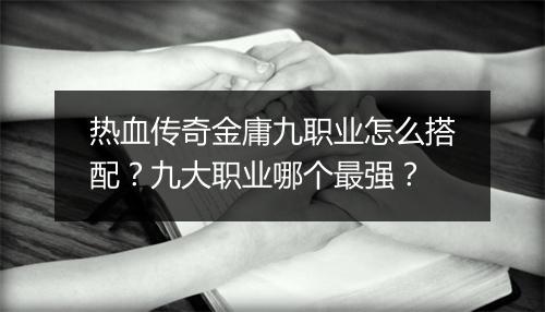 热血传奇金庸九职业怎么搭配？九大职业哪个最强？