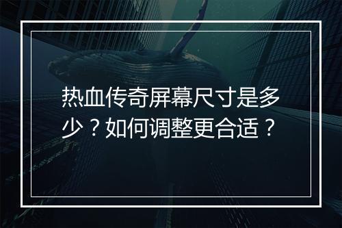 热血传奇屏幕尺寸是多少？如何调整更合适？
