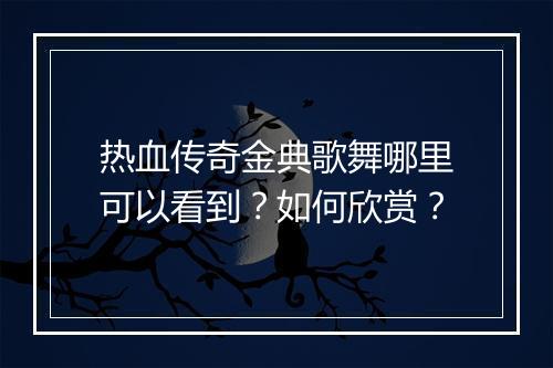 热血传奇金典歌舞哪里可以看到？如何欣赏？