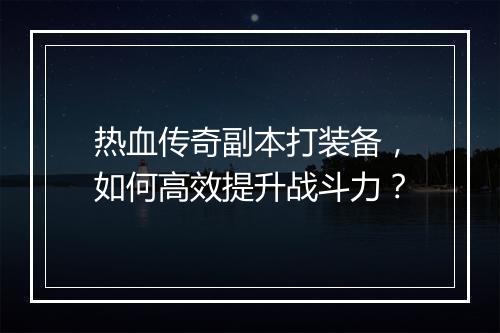 热血传奇副本打装备，如何高效提升战斗力？