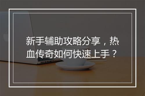 新手辅助攻略分享，热血传奇如何快速上手？