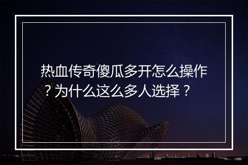 热血传奇傻瓜多开怎么操作？为什么这么多人选择？