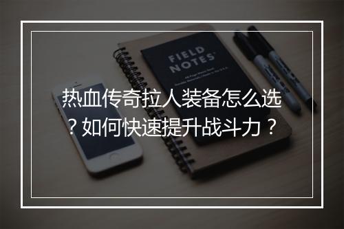 热血传奇拉人装备怎么选？如何快速提升战斗力？