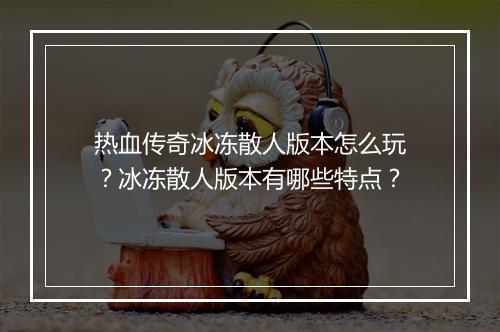 热血传奇冰冻散人版本怎么玩？冰冻散人版本有哪些特点？