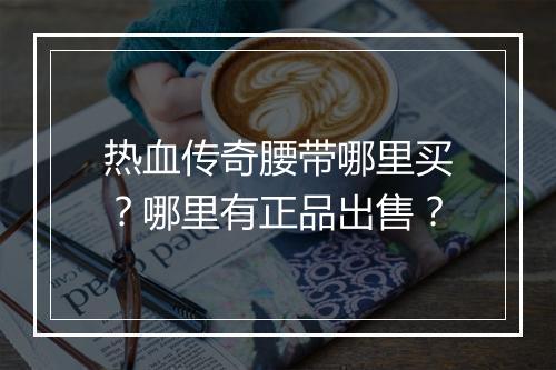 热血传奇腰带哪里买？哪里有正品出售？