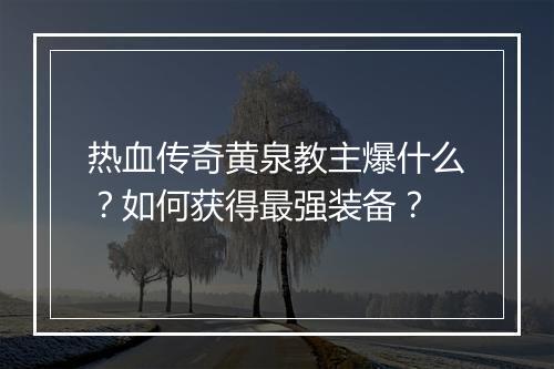 热血传奇黄泉教主爆什么？如何获得最强装备？