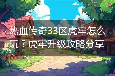 热血传奇33区虎牢怎么玩？虎牢升级攻略分享