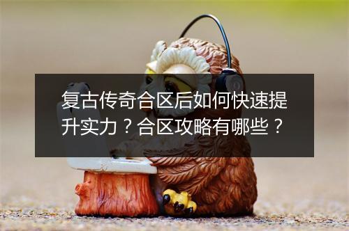 复古传奇合区后如何快速提升实力？合区攻略有哪些？