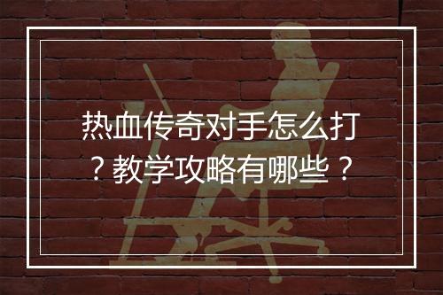 热血传奇对手怎么打？教学攻略有哪些？