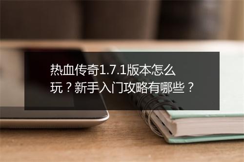 热血传奇1.7.1版本怎么玩？新手入门攻略有哪些？