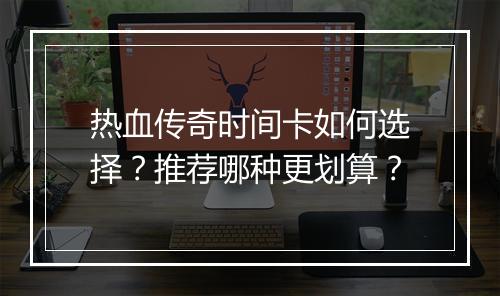 热血传奇时间卡如何选择？推荐哪种更划算？
