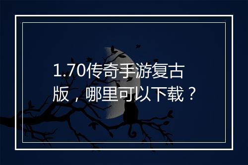 1.70传奇手游复古版，哪里可以下载？