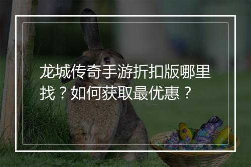 龙城传奇手游折扣版哪里找？如何获取最优惠？