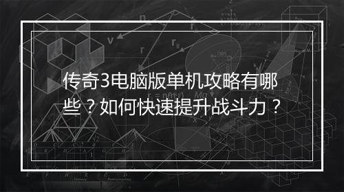 传奇3电脑版单机攻略有哪些？如何快速提升战斗力？