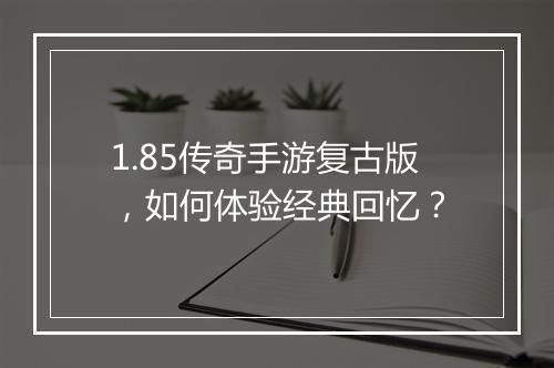 1.85传奇手游复古版，如何体验经典回忆？