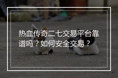 热血传奇二七交易平台靠谱吗？如何安全交易？